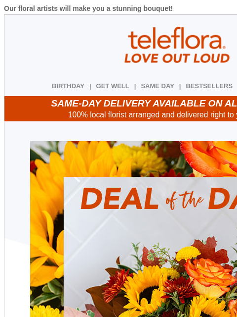 Our floral artists will make you a stunning bouquet! View in browser ‌ teleflora BIRTHDAY | GET WELL | SAME DAY | BESTSELLERS | DEAL OF THE DAY SAME-DAY DELIVERY AVAILABLE ON ALL BOUQUETS! 100% local