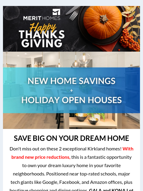 Inside: Explore new prices at Gala and Kona Lot 2! >> Fall 2024 Header-2 SAVE BIG ON YOUR DREAM HOME Don't miss out on these 2 exceptional Kirkland homes! With brand new price reductions,