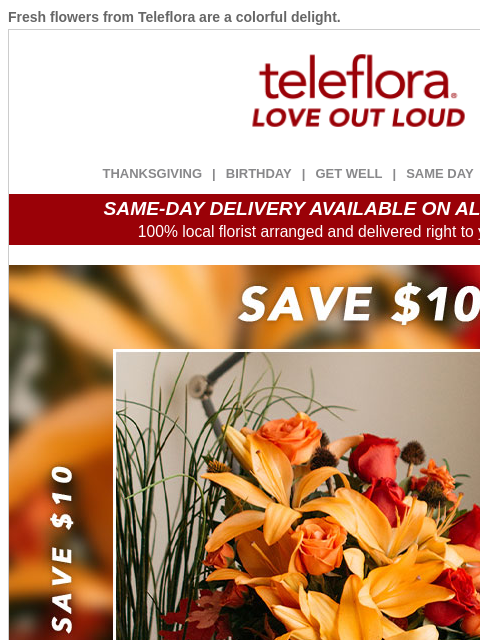 Fresh flowers from Teleflora are a colorful delight. View in browser ‌ teleflora THANKSGIVING | BIRTHDAY | GET WELL | SAME DAY | DEAL OF THE DAY SAME-DAY DELIVERY AVAILABLE ON ALL BOUQUETS! 100% local