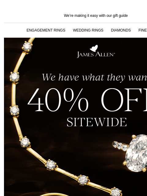 Get something for everyone on your list We're making it easy with our gift guide ENGAGEMENT RINGS WEDDING RINGS DIAMONDS FINE JEWELRY James Allen We have what they want 40% Off* Sitewide SAVE BIG,