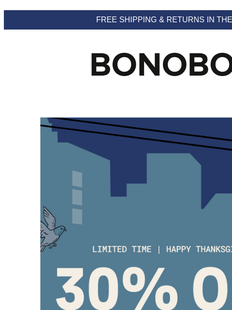 Happy Thanksgiving, pilgrims. Terms apply. Web Version FREE SHIPPING & RETURNS IN THE US 30% Off Black Friday Before you take that blissful, tryptophan-aided nap, our 30% off sale makes for a great