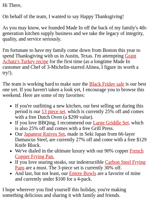 Hi There, On behalf of the team, I wanted to say Happy Thanksgiving! As you may know, we founded Made In off the back of my family's 4th-generation kitchen supply business and we take the legacy of