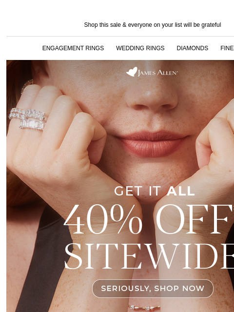 After your food coma, shop the sale of the year! Shop this sale & everyone on your list will be grateful ENGAGEMENT RINGS WEDDING RINGS DIAMONDS FINE JEWELRY James Allen Get it all 40% Off*