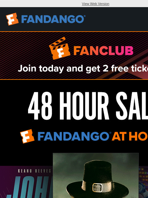 Get 50% off select titles on Fandango at Home, 20% off Fandango gift cards, a special 'Moana 2' bundle and more. View Web Version JOIN FANCLUB TODAY AND GET 2 FREE TICKETS 48 HOUR SALE SHOP NOW