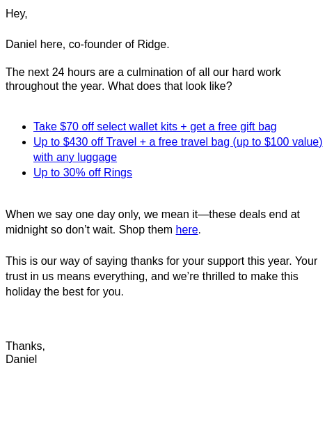 Hey, Daniel here, co-founder of Ridge. The next 24 hours are a culmination of all our hard work throughout the year. What does that look like? Take $70 off select wallet kits + get a free gift bag Up