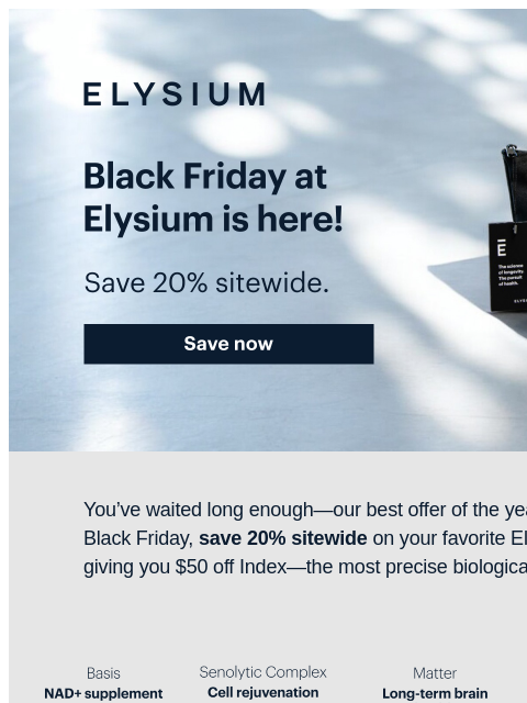 Shop healthy aging solutions for yourself or your loved ones. ELYSIUM | Black Friday at Elysium is here! | Save 20% sitewide. | Save now ELYSIUM | Black Friday at Elysium is here! | Save 20% sitewide.