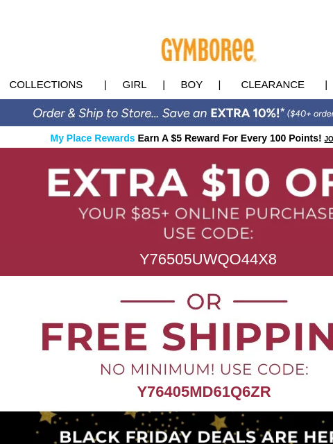 No minimum free shipping for a limited time only Collections | Girl | Boy | CLEARANCE | GIFT CARDS My Place Rewards Earn A $5 Reward For Every 100 Points! JOIN TODAY $10 off $85 Y76505UWQO44X8