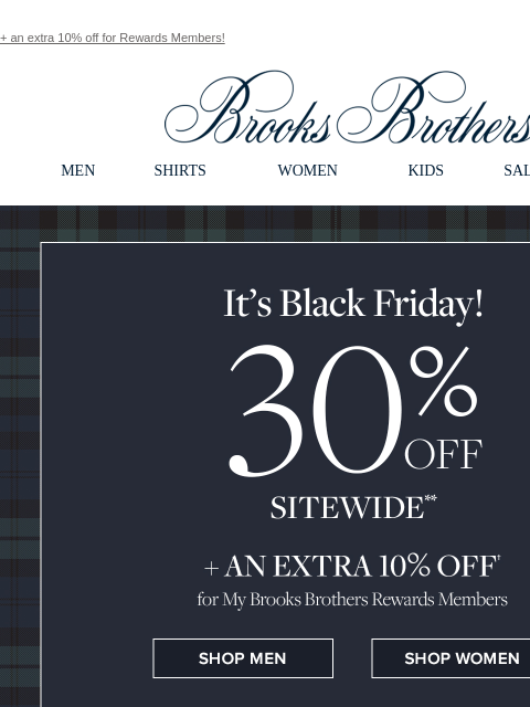 + an extra 10% off for Rewards Members! View in web browser Brooks Brothers MEN SHIRTS WOMEN KIDS SALE GIFTS The Black Friday Event 30% Off Sitewide + An Extra 10% Off for My Brooks Brothers Rewards