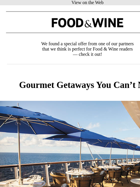 View on the Web Food & Wine Food & Wine We found a special offer from one of our partners that we think is perfect for Food & Wine readers — check it out! Gourmet Getaways You Can't