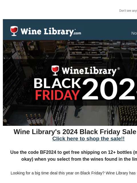 Don't see anything? Click here. Friday November 29, 2024 Wine Library's 2024 Black Friday Sale is Here! Click here to shop the sale!! Use the code BF2024 to get free shipping on 12+ bottles (