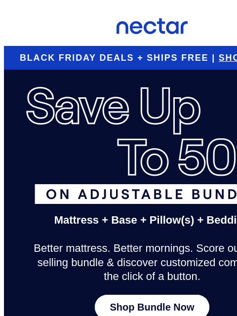 It's not nap time! Don't let Black Friday Deals sail away. Save up to 50% now.* All mattress purchases include our 365-night risk-free home trial** Nectar Logo BLACK FRIDAY DEALS + SHIPS FREE |