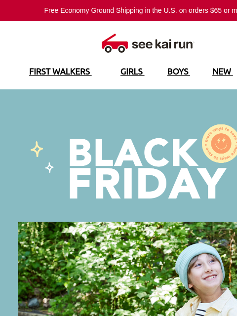 Free Economy Ground Shipping in the US on orders $65 or more!* FIRST WALKERS GIRLS BOYS NEW SALE Black Friday is here! Black Friday - In Season Styles 20% Off Save up to 40% Shop 30% Off Deals!