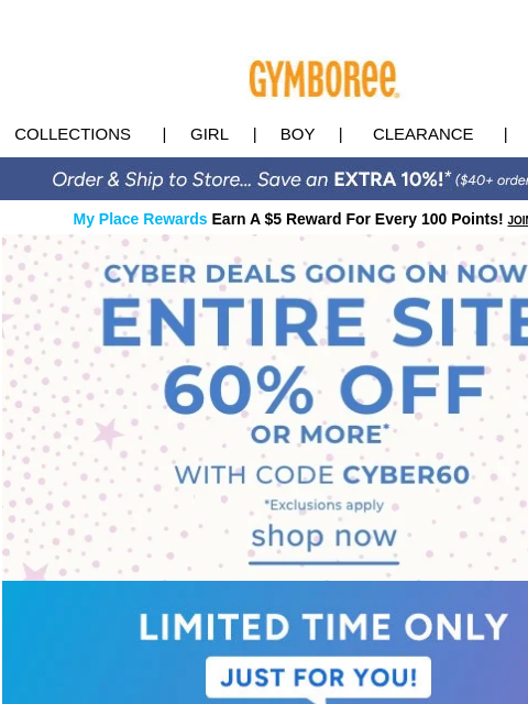 No minimum free shipping for a limited time only Collections | Girl | Boy | CLEARANCE | GIFT CARDS My Place Rewards Earn A $5 Reward For Every 100 Points! JOIN TODAY Cyber Deals Cyber Deals Download