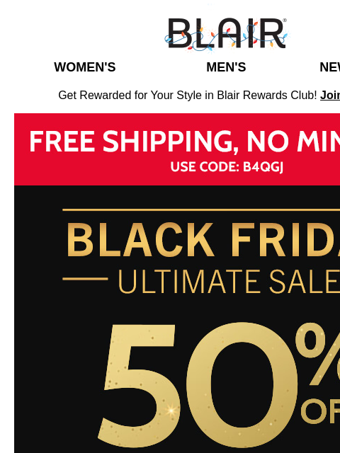 Black Friday Sitewide Savings On ALL Sizes & Styles + No-Minimum FREE Shipping Blair Women's Men's New Arrivals Get Rewarded for Your Style in Blair Rewards Club! Join for FREE Free Ship,