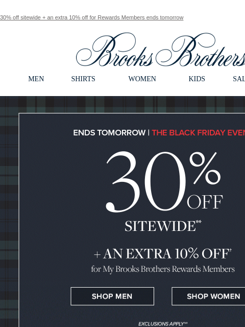 30% off sitewide + an extra 10% off for Rewards Members ends tomorrow View in web browser Brooks Brothers MEN SHIRTS WOMEN KIDS SALE GIFTS Ends Tomorrow The Black Friday Even 30% Off Sitewide + An