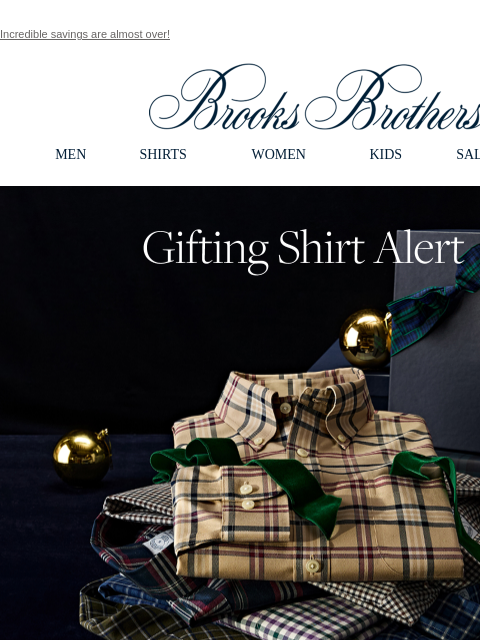 Incredible savings are almost over! View in web browser Brooks Brothers MEN SHIRTS WOMEN KIDS SALE GIFTS Gifting Shirt Alert Unparalleled quality for the best fit he's ever worn. The best shirts