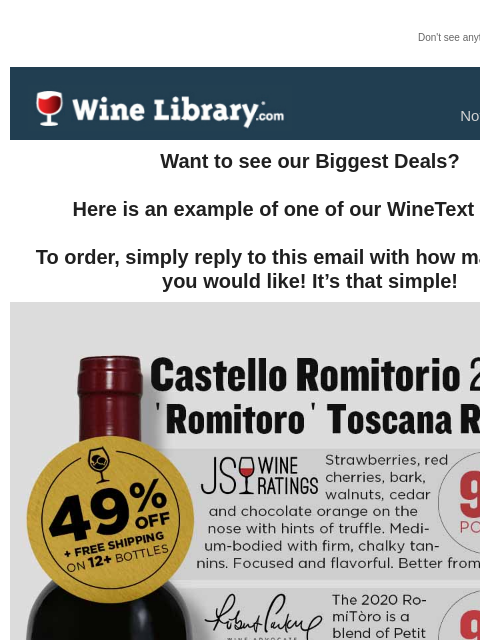 Don't see anything? Click here. Saturday November 30, 2024 Want to see our Biggest Deals? Here is an example of one of our WineText offers! To order, simply reply to this email with how many