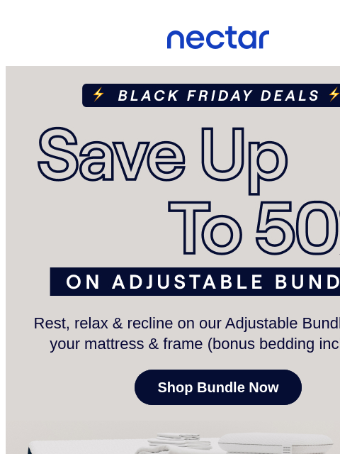 This holiday weekend, elevate your sleep experience with our Bundles Collection. Complete your bedroom makeover with up to 50% OFF (includes free shipping)* Nectar Logo Save up to 50% on the Adjustable