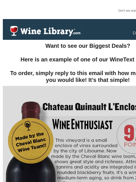 Don't see anything? Click here. Sunday December 1, 2024 Want to see our Biggest Deals? Here is an example of one of our WineText offers! To order, simply reply to this email with how many bottles