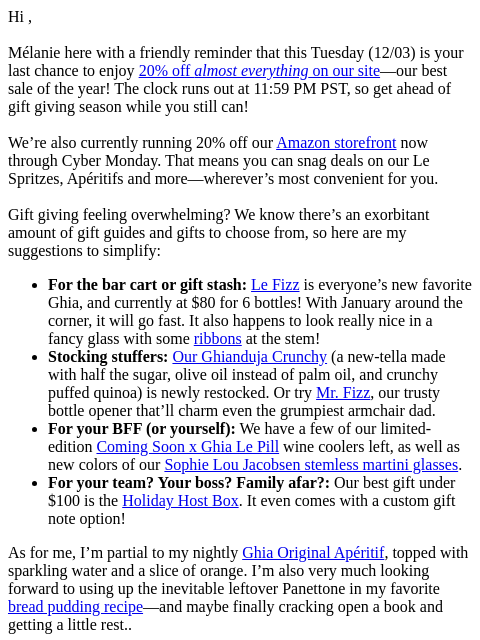 Hi , Mélanie here with a friendly reminder that this Tuesday (12/03) is your last chance to enjoy 20% off almost everything on our site—our best sale of the year! The clock runs out at 11:59 PM PST, so