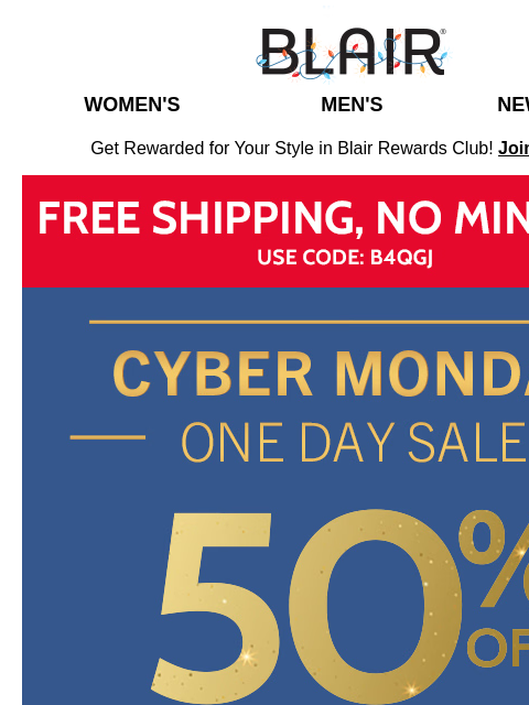 Cyber Savings are Coming to an End! AND You Still Have a Special $10 Off to Use! Blair Women's Men's New Arrivals Get Rewarded for Your Style in Blair Rewards Club! Join for FREE Free Ship, no