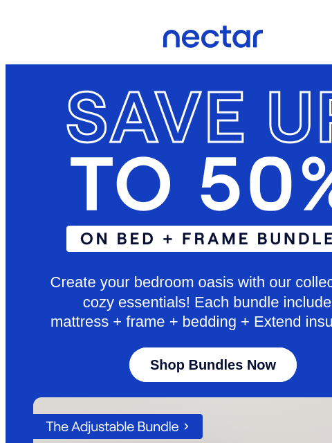 Save up to 50% when you Bundle & Save! Bundles include: mattress, bed frame, bedding set & more.* Plus, all mattress purchases include our 365-night risk-free home trial** Nectar Logo Save Up