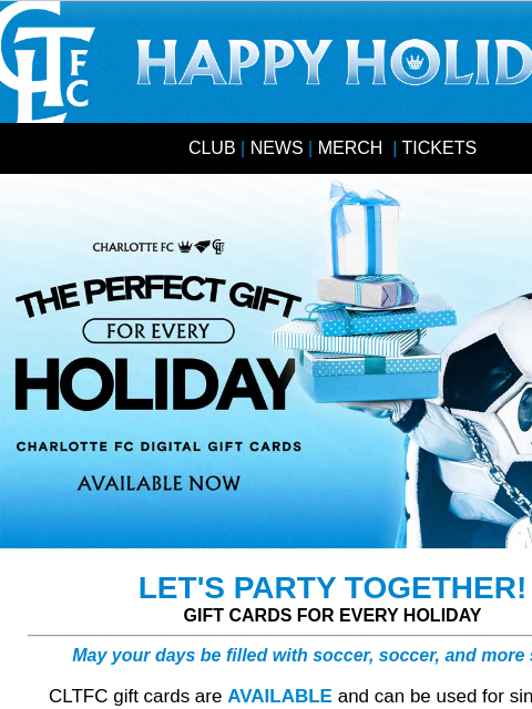 Check out the holiday gift guide and more... HAPPY HOLIDAYS! CLUB | NEWS | MERCH | TICKETS THE PERFECT GIFT FOR EVERY HOLIDAY | CLTFC GIFT CARDS LET'S PARTY TOGETHER! GIFT CARDS FOR EVERY HOLIDAY