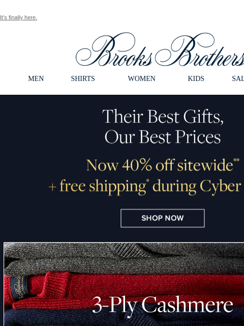 It's finally here. View in web browser Brooks Brothers MEN SHIRTS WOMEN KIDS SALE GIFTS Their Best Gifts, Our Best Prices Now 40% off sitewide + free shipping during Cyber Days Shop Now 3-Ply