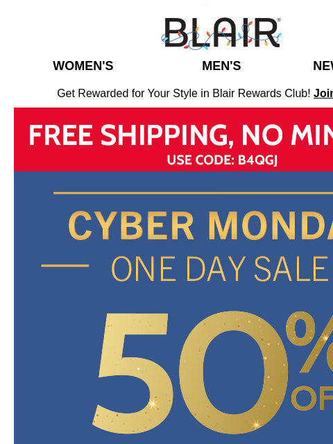 50% Off Sitewide Sale + Your Order Ships for FREE! ~ 60% Off Deals too? YES! Blair Women's Men's New Arrivals Get Rewarded for Your Style in Blair Rewards Club! Join for FREE Free Ship, no