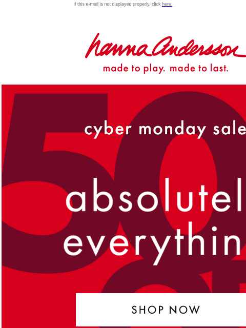 Don't miss your chance to shop the Cyber Monday Sale! If this e-mail is not displayed properly, click here. Hanna Andersson | made to play. made to last. —— cyber monday sale! —— 50% Off *