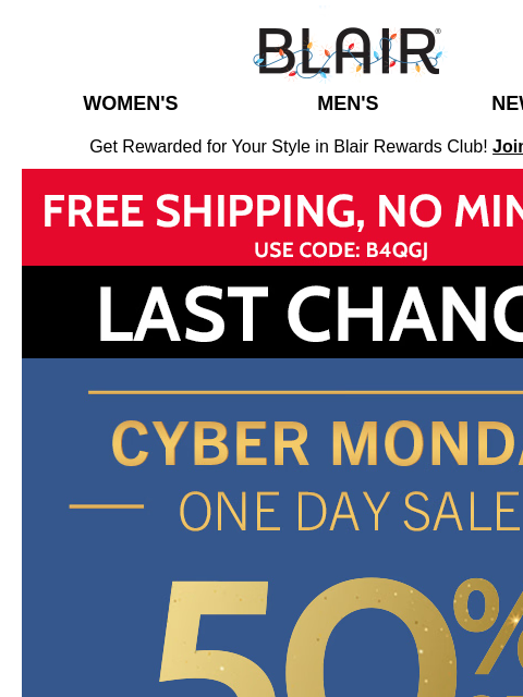 LAST Chance for 50% Off Sitewide!! ~ Don't Miss This! ~ Shipping's FREE, Too! Blair Women's Men's New Arrivals Get Rewarded for Your Style in Blair Rewards Club! Join for FREE Free Ship