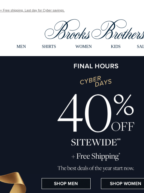 + Free shipping. Last day for Cyber savings. View in web browser Brooks Brothers MEN SHIRTS WOMEN KIDS SALE GIFTS Final Hours Cyber Days 40% Off Sitewide +Free Shipping Shop Men Shop Women St Jude