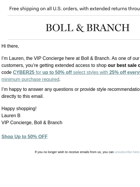 Plus up to 50% OFF select styles! Free shipping on all US orders, with extended returns through 1/31/24 | BOLL & BRANCH Hi there, I'm Lauren, the VIP Concierge here at Boll & Branch. As one