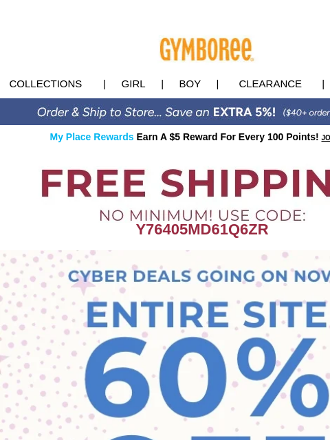 Use code CYBER60 for the biggest little savings! Collections | Girl | Boy | CLEARANCE | GIFT CARDS My Place Rewards Earn A $5 Reward For Every 100 Points! JOIN TODAY Y76405MD61Q6ZR Cyber Monday Puffers