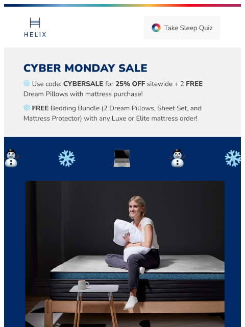 Don't miss this incredible offer with 25% off your entire order. Shop the Cyber Monday Sale! This email was sent to brands.news.subscription@gmail.com by Helix. 30 Irving Pl Fl 9, New York, NY