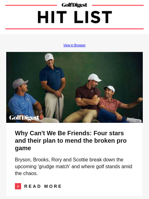 Bryson, Brooks, Rory and Scottie reunite and discuss their plan to mend the broken pro game GolfDigest View in Browser Cover Story Why Can't We Be Friends: Four stars and their plan to mend the