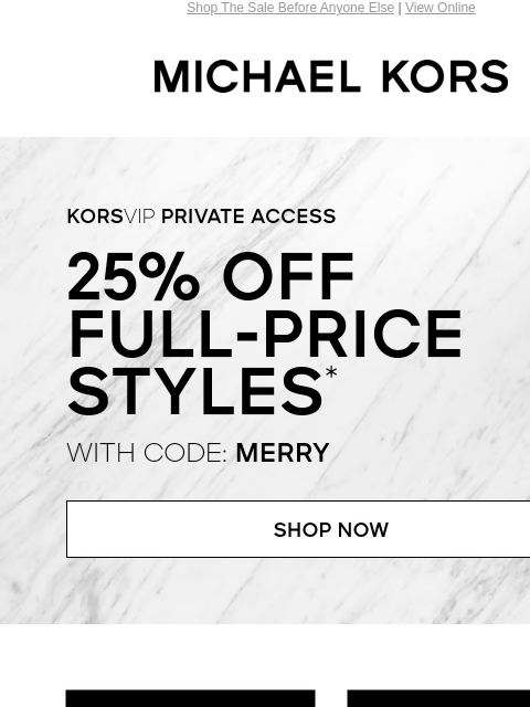 Shop The Sale Before Anyone Else | View Online MICHAEL KORS KORSVIP Private Access 25% OFF FULL-PRICE STYLE WITH CODE: MERRY SHOP NOW HANDBAGS SHOES> CLOTHING> WATCHES> WALLETS> SALE>