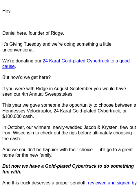 Hey, Daniel here, founder of Ridge. It's Giving Tuesday and we're doing something a little unconventional. We're donating our 24 Karat Gold-plated Cybertruck to a good cause. But how'd