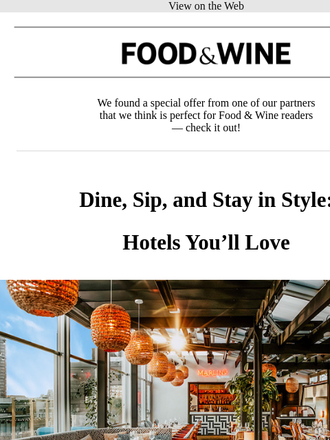 View on the Web Food & Wine Food & Wine We found a special offer from one of our partners that we think is perfect for Food & Wine readers — check it out! Dine, Sip, and Stay in Style: