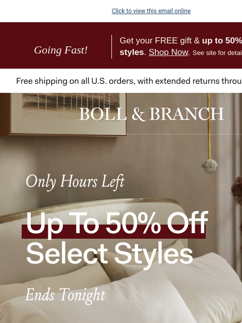 With 25% off sitewide (our BEST sale) Click to view this email online Going Fast! Get your FREE gift & up to 50% off select styles. Shop Now. See site for details. BOLL & BRANCH Only Hour Left