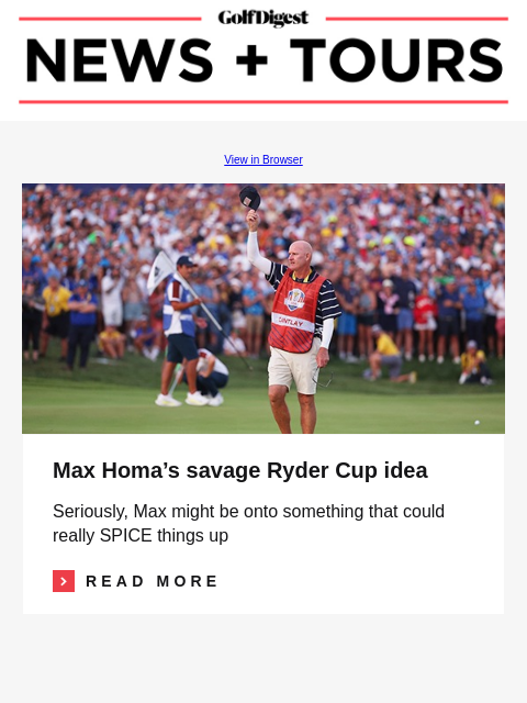 GolfDigest View in Browser Joe Lacava Max Homa's savage Ryder Cup idea Seriously, Max might be onto something that could really SPICE things up Read More READ MORE Bryson DeChambeau, Brooks Koepka,