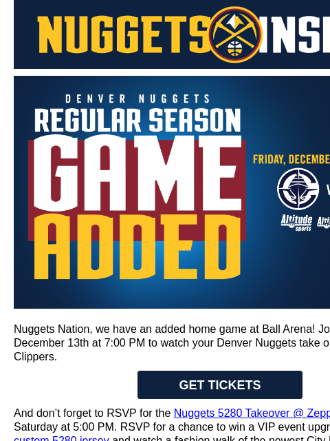 Road to Gold, A360, 5280 Takeover & More! Nuggets v Clippers Nuggets Nation, we have an added home game at Ball Arena! Join us on Friday, December 13th at 7:00 PM to watch your Denver Nuggets take