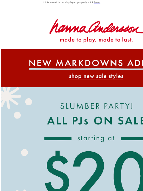 And 100s of NEW markdowns just added! If this e-mail is not displayed properly, click here. Hanna Andersson | made to play. made to last. NEW MARKDOWNS ADDED! | shop new sale styles SLUMBER PARTY! ALL