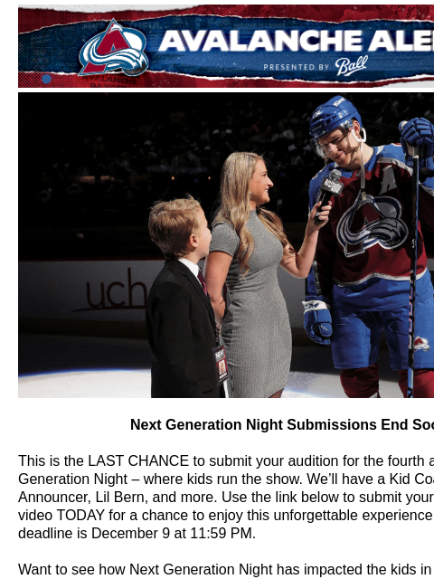 Peak Access Drop! Avalanche Alert | The Official Newsletter for the Colorado Avalanche Next Gen Night Next Generation Night Submissions End Soon This is the LAST CHANCE to submit your audition for the