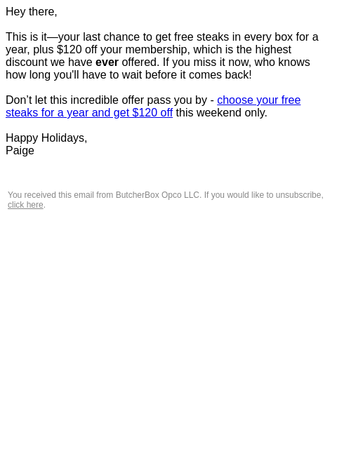 Hey there, This is it—your last chance to get free steaks in every box for a year, plus $120 off your membership, which is the highest discount we have ever offered. If you miss it now, who knows how