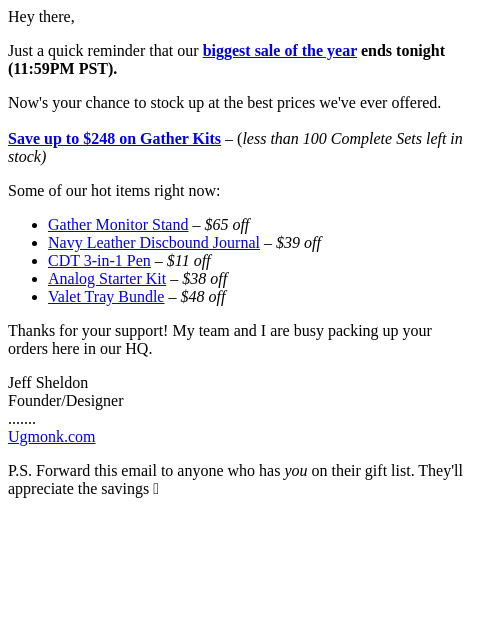 Hey there, Just a quick reminder that our biggest sale of the year ends tonight (11:59PM PST). Now's your chance to stock up at the best prices we've ever offered. Save up to $248 on Gather