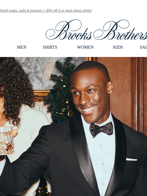 Sport coats, suits & trousers + 30% off 3 or more dress shirts! View in web browser Brooks Brothers MEN SHIRTS WOMEN KIDS SALE GIFTS Limited Time Only 40% Off Tailored Clothing Special Savings for