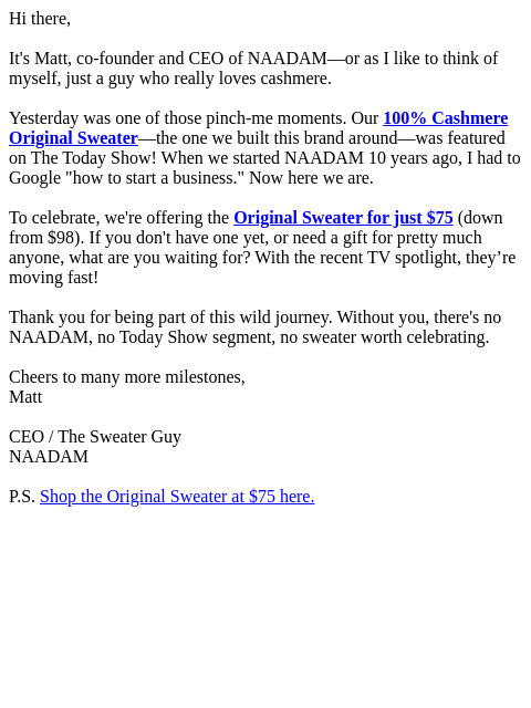Hi there, It's Matt, co-founder and CEO of NAADAM—or as I like to think of myself, just a guy who really loves cashmere. Yesterday was one of those pinch-me moments. Our 100% Cashmere Original