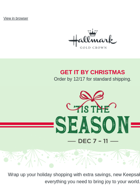 Save big & finish your holiday shopping. View in browser Hallmark Gold Crown get it by christmas Order by 12/17 for standard shipping. Tis the Season Event, December 7–11. Wrap up your holiday