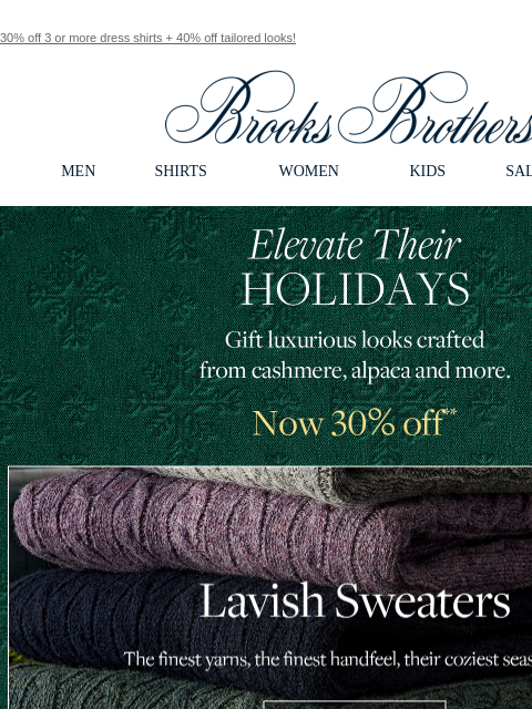 30% off 3 or more dress shirts + 40% off tailored looks! View in web browser Brooks Brothers MEN SHIRTS WOMEN KIDS SALE GIFTS Elevate Their Holidays. Gift luxurious looks crafted from cashmere, alpaca